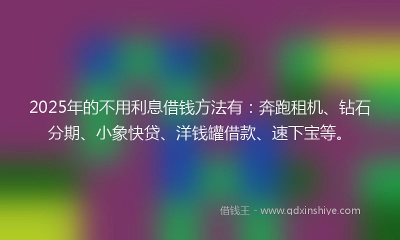 2025年的不用利息借钱方法有：奔跑租机、钻石分期、小象快贷、洋钱罐借款、速下宝等。