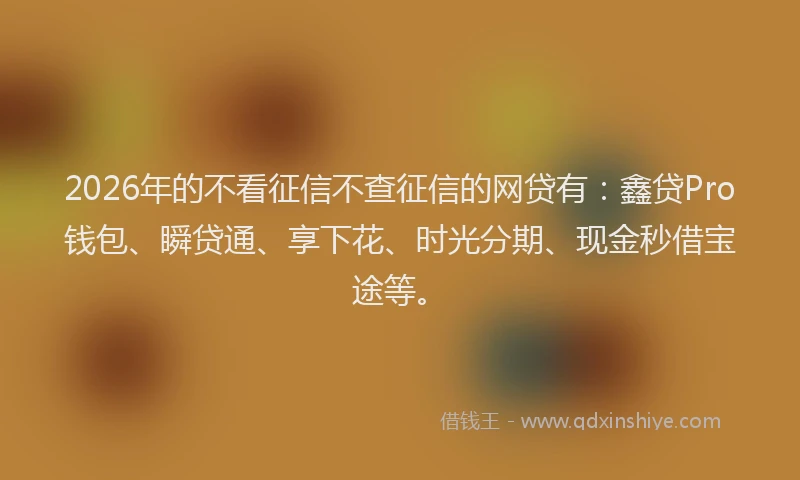 2026年的不看征信不查征信的网贷有:鑫贷Pro钱包、瞬贷通、享下花、时光分期、现金秒借宝途等。