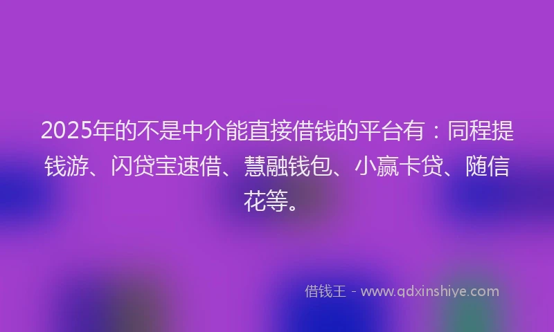 2025年的不是中介能直接借钱的平台有:同程提钱游、闪贷宝速借、慧融钱包、小赢卡贷、随信花等。