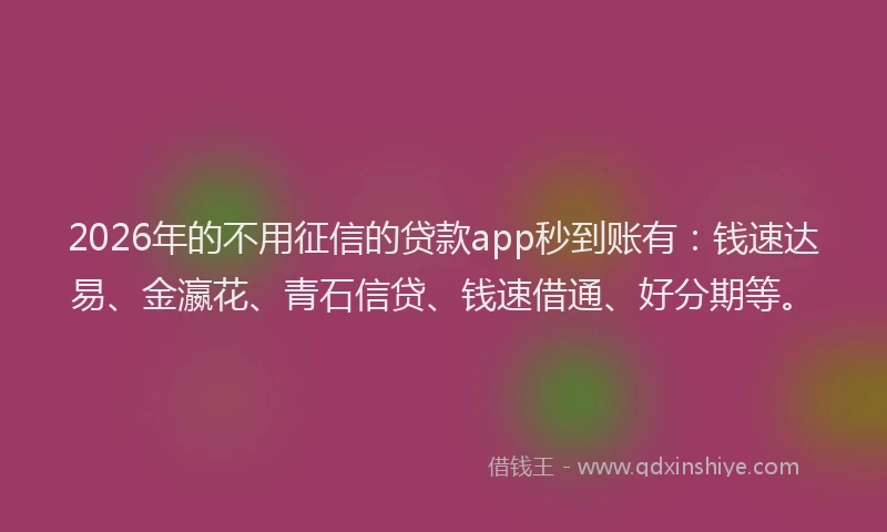 2026年的不用征信的贷款app秒到账有：钱速达易、金瀛花、青石信贷、钱速借通、好分期等。