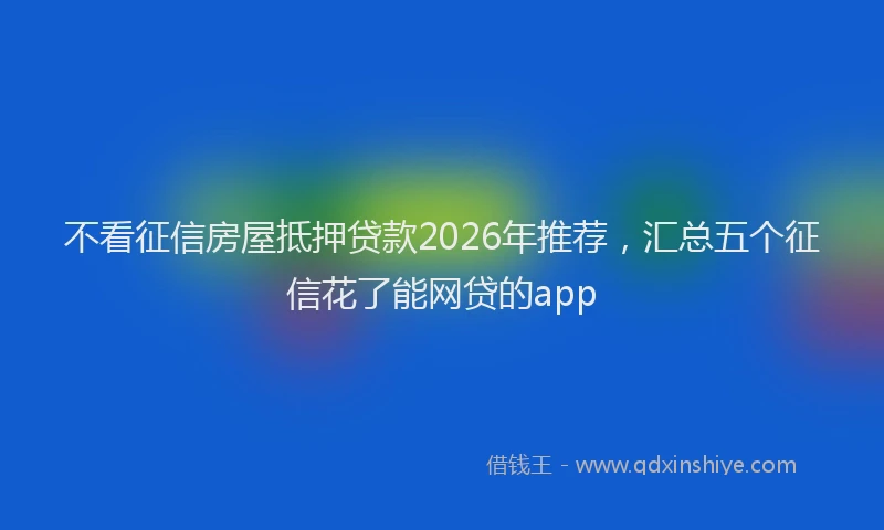 不看征信房屋抵押贷款2026年推荐，汇总五个征信花了能网贷的app