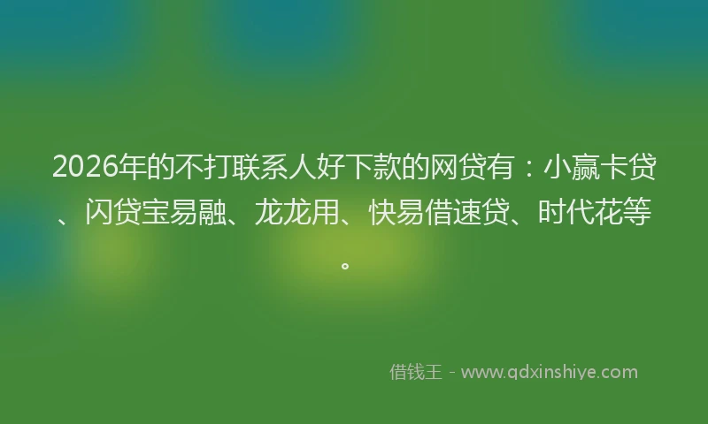 2026年的不打联系人好下款的网贷有：小赢卡贷、闪贷宝易融、龙龙用、快易借速贷、时代花等。