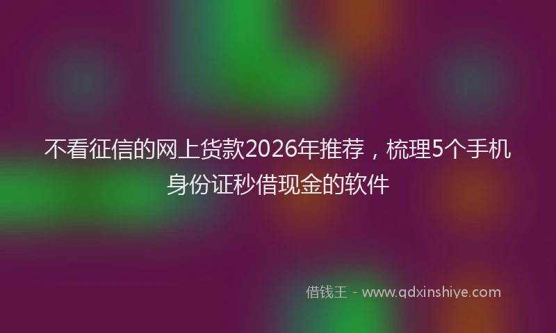 不看征信的网上货款2026年推荐，梳理5个手机身份证秒借现金的软件