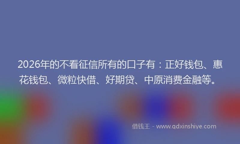 2026年的不看征信所有的口子有：正好钱包、惠花钱包、微粒快借、好期贷、中原消费金融等。