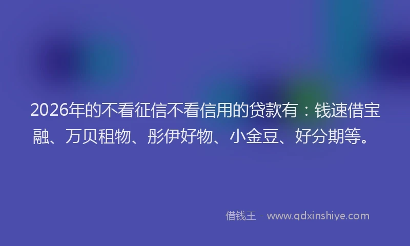 2026年的不看征信不看信用的贷款有：钱速借宝融、万贝租物、彤伊好物、小金豆、好分期等。