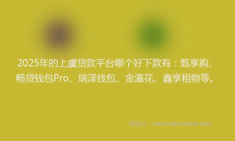 2025年的上虞贷款平台哪个好下款有：甄享购、畅贷钱包Pro、瑞泽钱包、金瀛花、鑫享租物等。