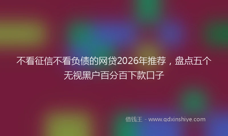 不看征信不看负债的网贷2026年推荐，盘点五个无视黑户百分百下款口子