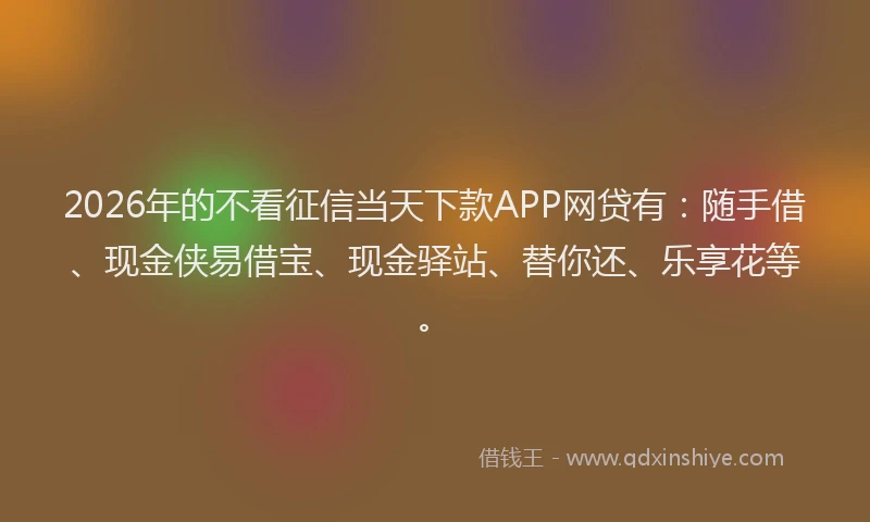 2026年的不看征信当天下款APP网贷有:随手借、现金侠易借宝、现金驿站、替你还、乐享花等。