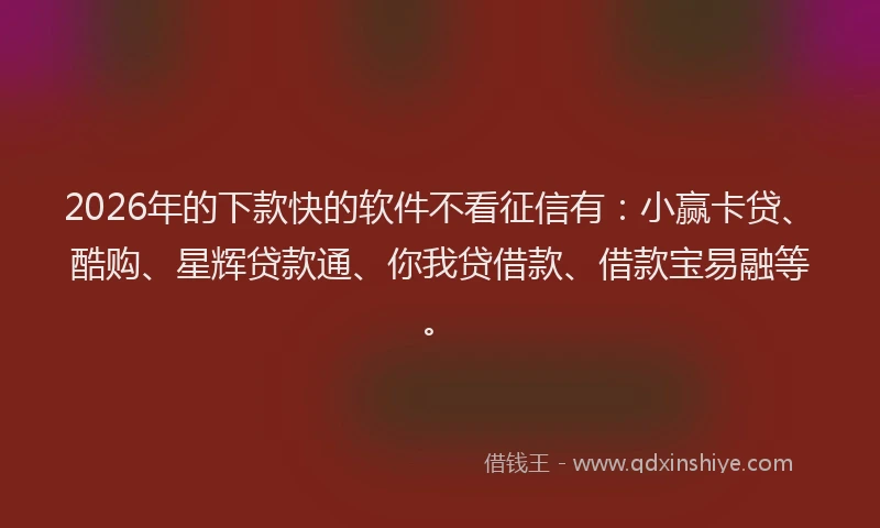 2026年的下款快的软件不看征信有：小赢卡贷、酷购、星辉贷款通、你我贷借款、借款宝易融等。