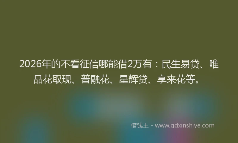 2026年的不看征信哪能借2万有：民生易贷、唯品花取现、普融花、星辉贷、享来花等。
