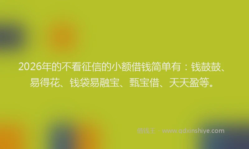 2026年的不看征信的小额借钱简单有：钱鼓鼓、易得花、钱袋易融宝、甄宝借、天天盈等。