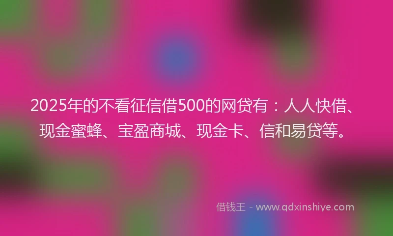 2025年的不看征信借500的网贷有：人人快借、现金蜜蜂、宝盈商城、现金卡、信和易贷等。