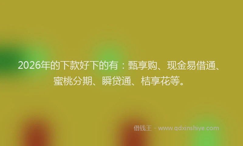 2026年的下款好下的有：甄享购、现金易借通、蜜桃分期、瞬贷通、桔享花等。
