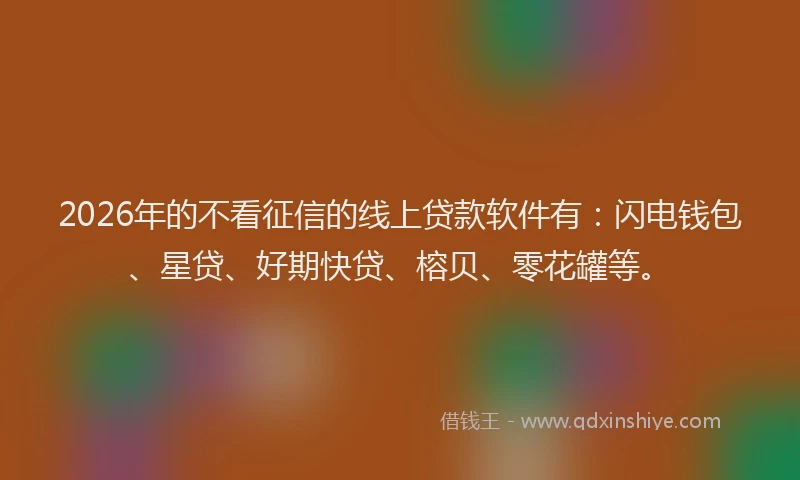 2026年的不看征信的线上贷款软件有：闪电钱包、星贷、好期快贷、榕贝、零花罐等。