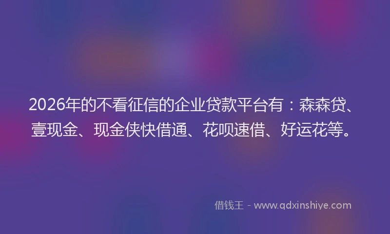 2026年的不看征信的企业贷款平台有:森森贷、壹现金、现金侠快借通、花呗速借、好运花等。