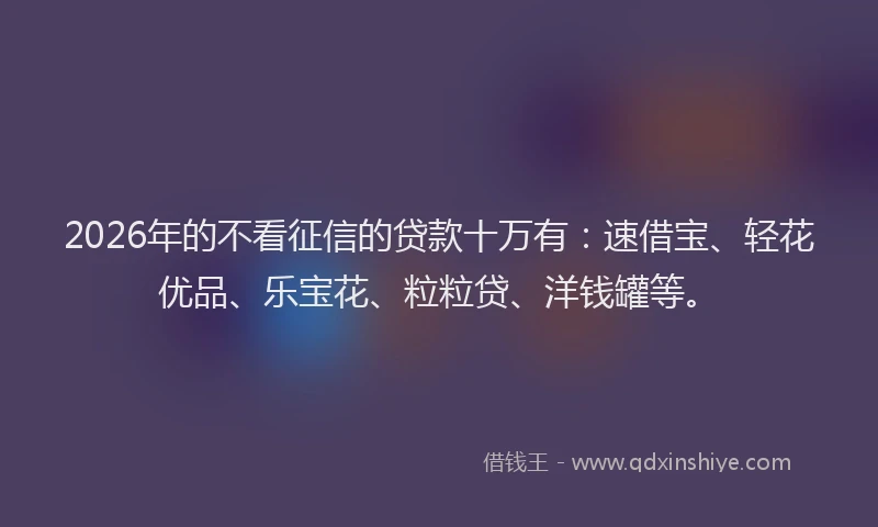 2026年的不看征信的贷款十万有：速借宝、轻花优品、乐宝花、粒粒贷、洋钱罐等。