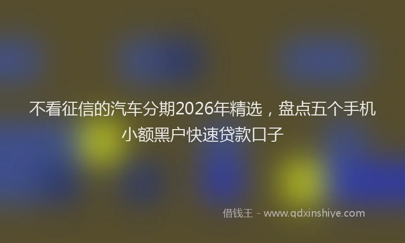 不看征信的汽车分期2026年精选，盘点五个手机小额黑户快速贷款口子