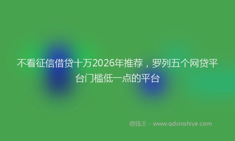 不看征信借贷十万2026年推荐，罗列五个网贷平台门槛低一点的平台