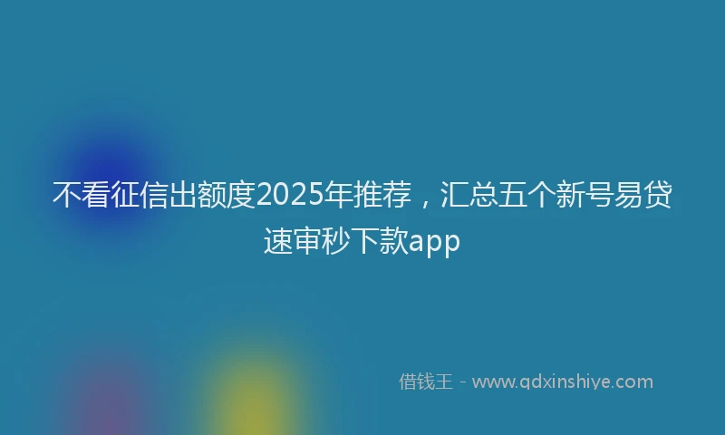 不看征信出额度2025年推荐，汇总五个新号易贷速审秒下款app