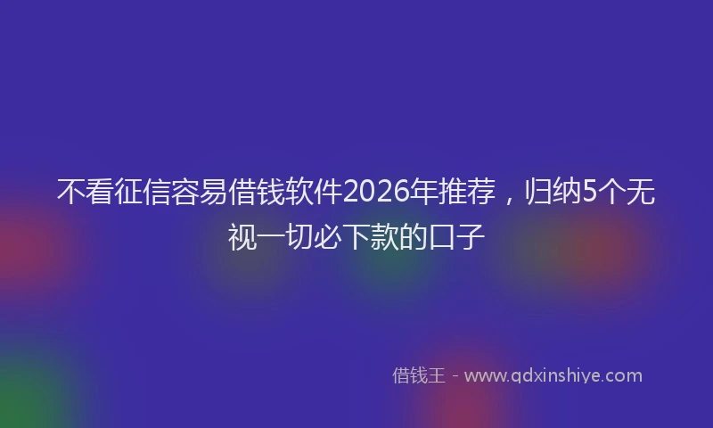 不看征信容易借钱软件2026年推荐，归纳5个无视一切必下款的口子