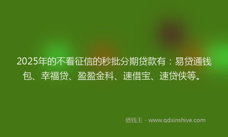 2025年的不看征信的秒批分期贷款有：易贷通钱包、幸福贷、盈盈金科、速借宝、速贷侠等。