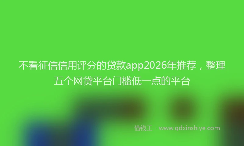 不看征信信用评分的贷款app2026年推荐，整理五个网贷平台门槛低一点的平台