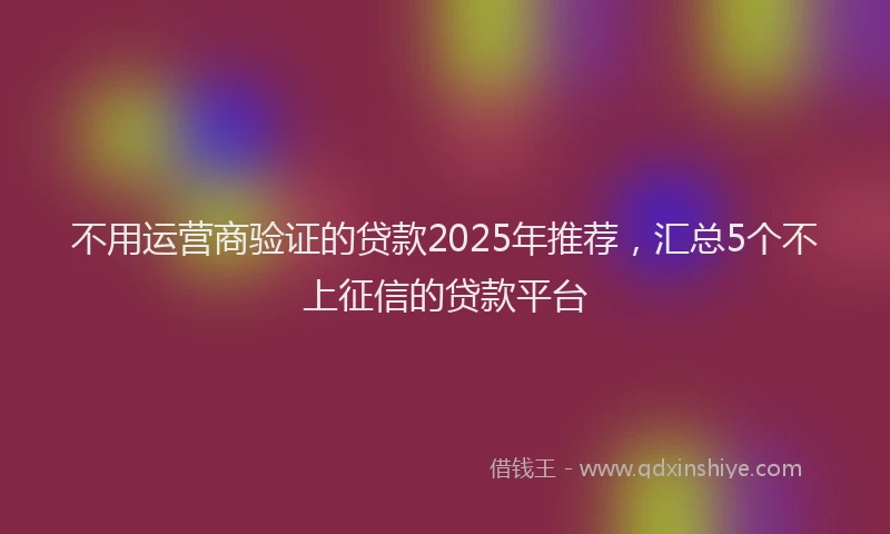 不用运营商验证的贷款2025年推荐，汇总5个不上征信的贷款平台