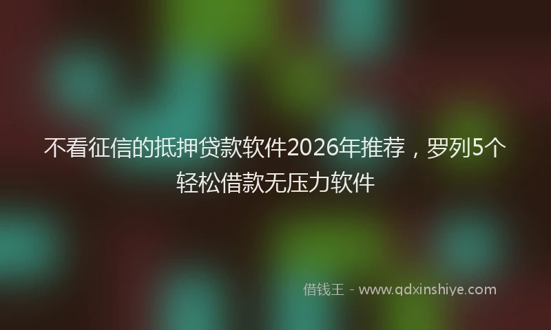 不看征信的抵押贷款软件2026年推荐，罗列5个轻松借款无压力软件