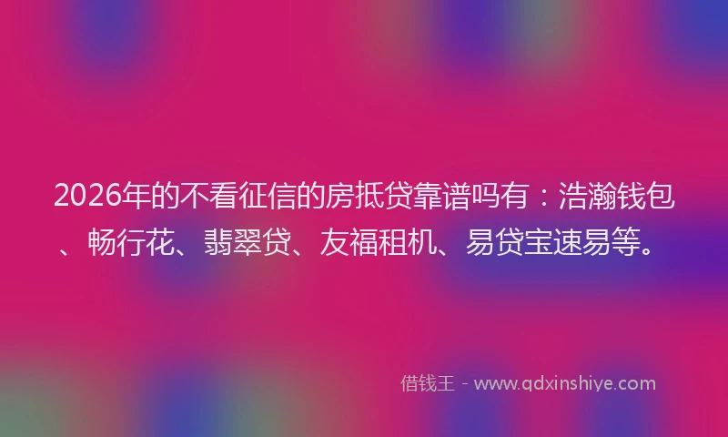 2026年的不看征信的房抵贷靠谱吗有：浩瀚钱包、畅行花、翡翠贷、友福租机、易贷宝速易等。