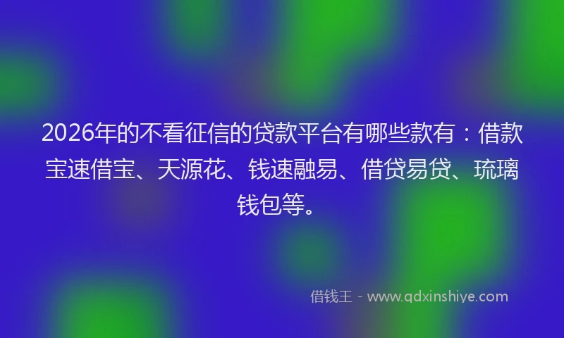 2026年的不看征信的贷款平台有哪些款有：借款宝速借宝、天源花、钱速融易、借贷易贷、琉璃钱包等。