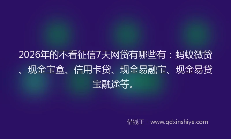 2026年的不看征信7天网贷有哪些有：蚂蚁微贷、现金宝盒、信用卡贷、现金易融宝、现金易贷宝融途等。