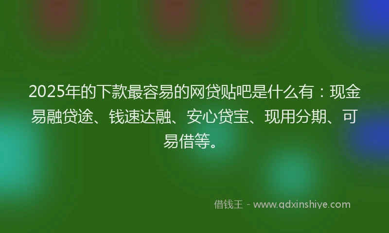 2025年的下款最容易的网贷贴吧是什么有:现金易融贷途、钱速达融、安心贷宝、现用分期、可易借等。