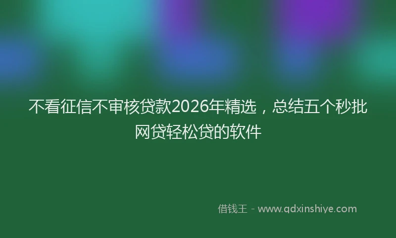 不看征信不审核贷款2026年精选,总结五个秒批网贷轻松贷的软件