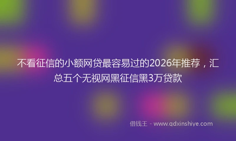 不看征信的小额网贷最容易过的2026年推荐,汇总五个无视网黑征信黑3万贷款