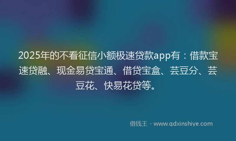 2025年的不看征信小额极速贷款app有：借款宝速贷融、现金易贷宝通、借贷宝盒、芸豆分、芸豆花、快易花贷等。