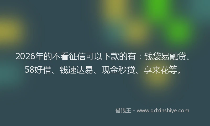 2026年的不看征信可以下款的有：钱袋易融贷、58好借、钱速达易、现金秒贷、享来花等。