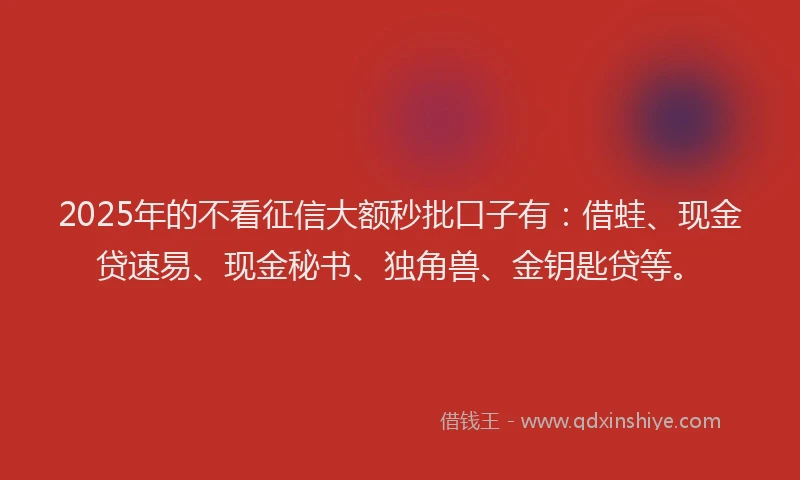 2025年的不看征信大额秒批口子有：借蛙、现金贷速易、现金秘书、独角兽、金钥匙贷等。