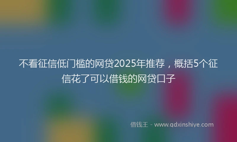 不看征信低门槛的网贷2025年推荐，概括5个征信花了可以借钱的网贷口子