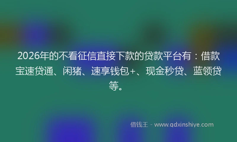 2026年的不看征信直接下款的贷款平台有：借款宝速贷通、闲猪、速享钱包+、现金秒贷、蓝领贷等。