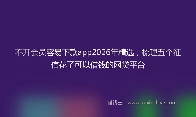 不开会员容易下款app2026年精选，梳理五个征信花了可以借钱的网贷平台