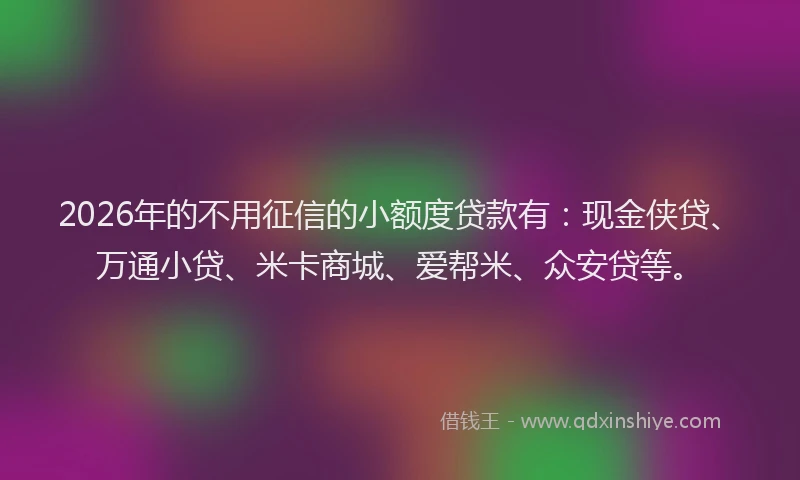 2026年的不用征信的小额度贷款有：现金侠贷、万通小贷、米卡商城、爱帮米、众安贷等。