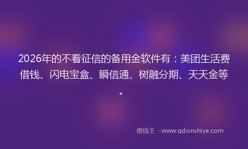 2026年的不看征信的备用金软件有：美团生活费借钱、闪电宝盒、瞬信通、树融分期、天天金等。