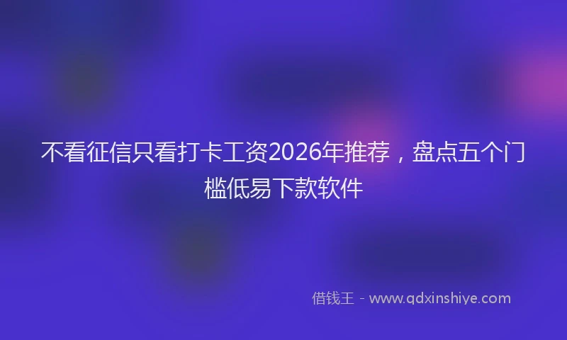 不看征信只看打卡工资2026年推荐，盘点五个门槛低易下款软件