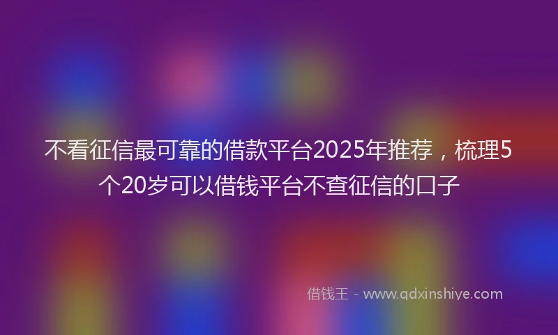 不看征信最可靠的借款平台2025年推荐,梳理5个20岁可以借钱平台不查征信的口子