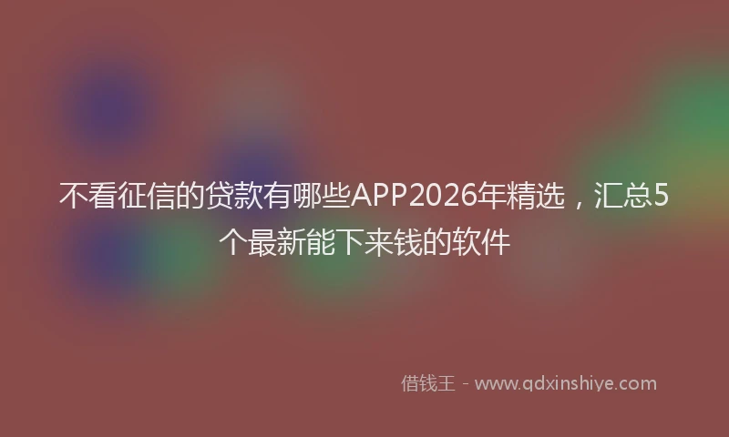 不看征信的贷款有哪些APP2026年精选，汇总5个最新能下来钱的软件
