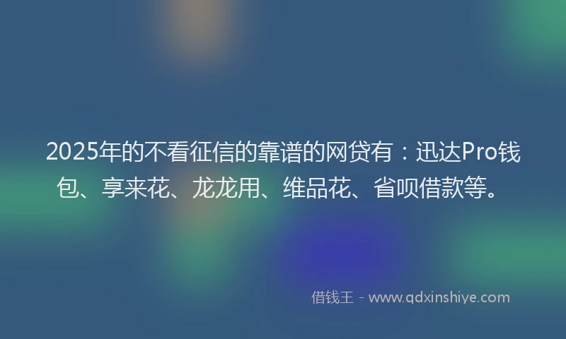 2025年的不看征信的靠谱的网贷有：迅达Pro钱包、享来花、龙龙用、维品花、省呗借款等。