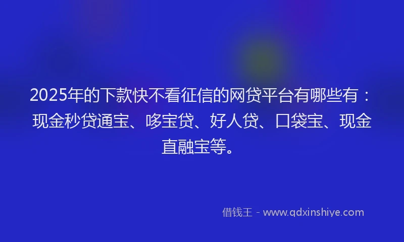 2025年的下款快不看征信的网贷平台有哪些有：现金秒贷通宝、哆宝贷、好人贷、口袋宝、现金直融宝等。