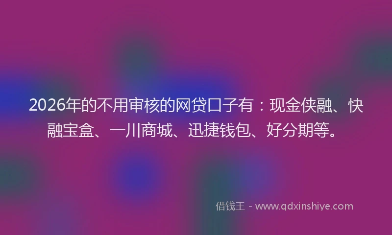 2026年的不用审核的网贷口子有：现金侠融、快融宝盒、一川商城、迅捷钱包、好分期等。