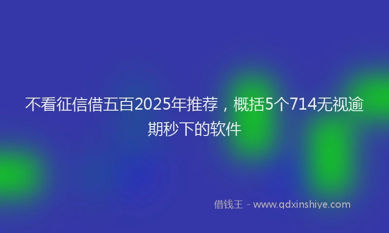 不看征信借五百2025年推荐，概括5个714无视逾期秒下的软件