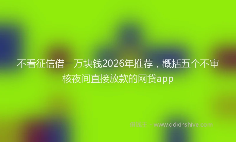 不看征信借一万块钱2026年推荐,概括五个不审核夜间直接放款的网贷app